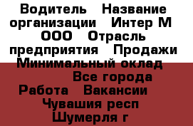 Водитель › Название организации ­ Интер-М, ООО › Отрасль предприятия ­ Продажи › Минимальный оклад ­ 50 000 - Все города Работа » Вакансии   . Чувашия респ.,Шумерля г.